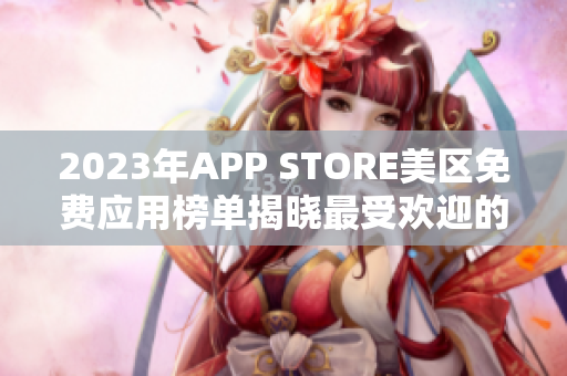 2023年APP STORE美区免费应用榜单揭晓最受欢迎的免费应用汇总