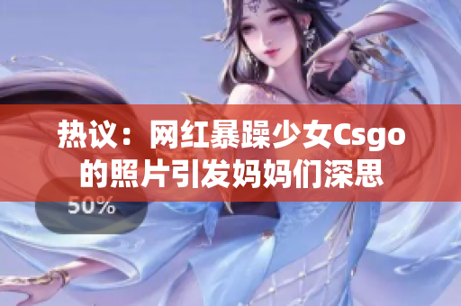 热议：网红暴躁少女Csgo的照片引发妈妈们深思