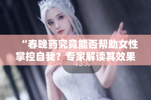 “春晚药究竟能否帮助女性掌控自我？专家解读其效果与风险”