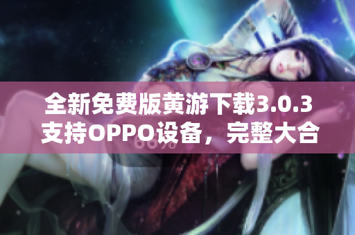 全新免费版黄游下载3.0.3 支持OPPO设备，完整大合集！