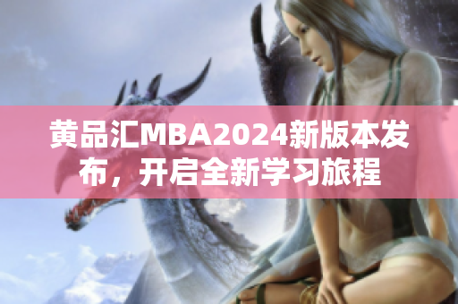 黄品汇MBA2024新版本发布，开启全新学习旅程