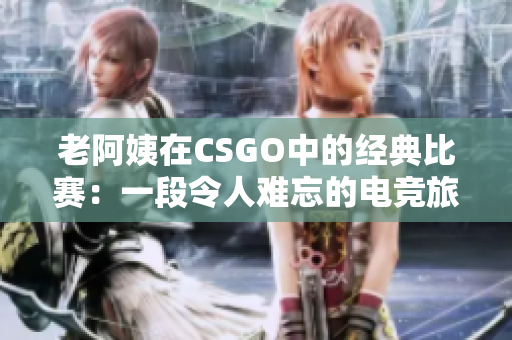 老阿姨在CSGO中的经典比赛：一段令人难忘的电竞旅程