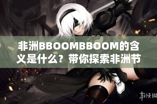 非洲BBOOMBBOOM的含义是什么？带你探索非洲节奏的魅力