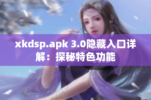 xkdsp.apk 3.0隐藏入口详解：探秘特色功能