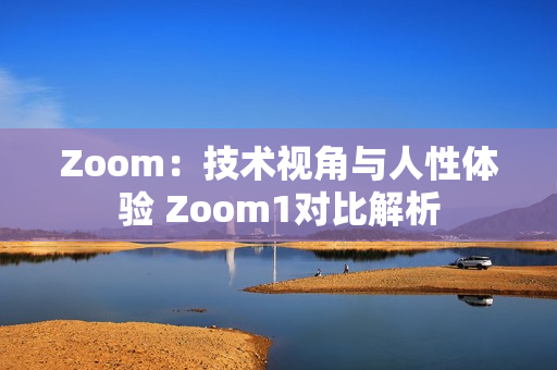 Zoom：技术视角与人性体验 Zoom1对比解析