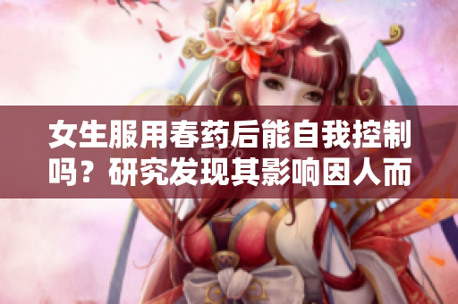 女生服用春药后能自我控制吗？研究发现其影响因人而异