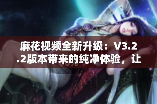 麻花视频全新升级：V3.2.2版本带来的纯净体验，让你尽情畅享优质内容