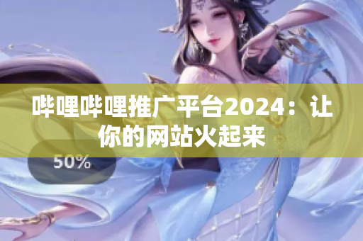 哔哩哔哩推广平台2024：让你的网站火起来