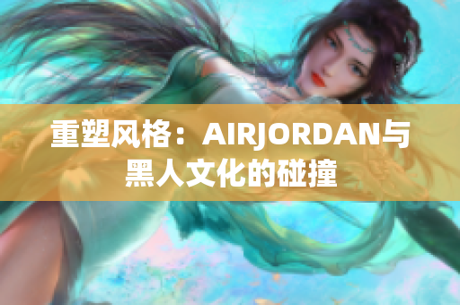 重塑风格：AIRJORDAN与黑人文化的碰撞