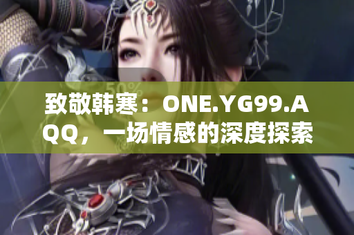 致敬韩寒：ONE.YG99.AQQ，一场情感的深度探索