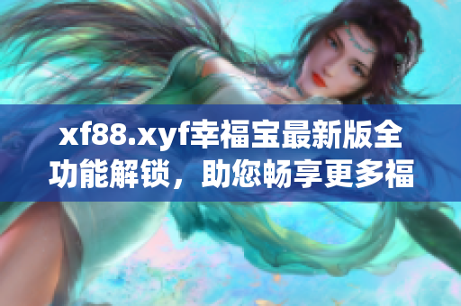 xf88.xyf幸福宝最新版全功能解锁，助您畅享更多福利