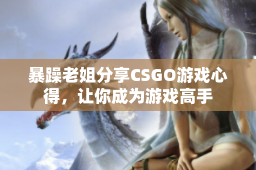 暴躁老姐分享CSGO游戏心得，让你成为游戏高手