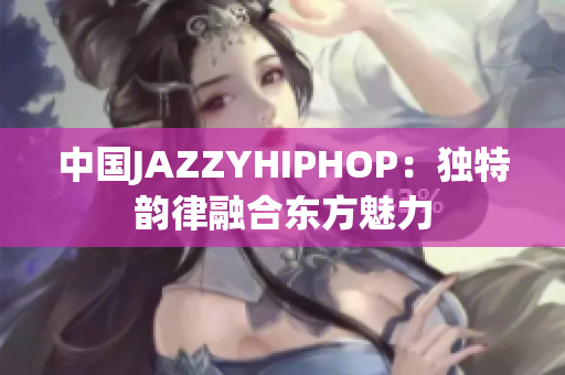 中国JAZZYHIPHOP：独特韵律融合东方魅力