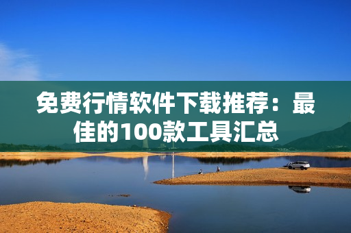 免费行情软件下载推荐：最佳的100款工具汇总