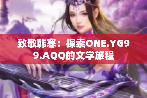 致敬韩寒：探索ONE.YG99.AQQ的文学旅程