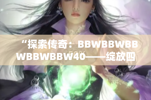 “探索传奇：BBWBBWBBWBBWBBW40——绽放四十年的壮阔征程”