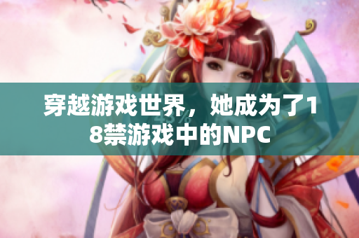 穿越游戏世界，她成为了18禁游戏中的NPC