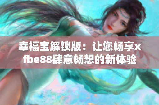 幸福宝解锁版：让您畅享xfbe88肆意畅想的新体验