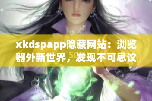 xkdspapp隐藏网站：浏览器外新世界，发现不可思议的网络宝藏