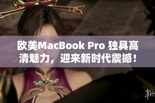 欧美MacBook Pro 独具高清魅力，迎来新时代震撼！