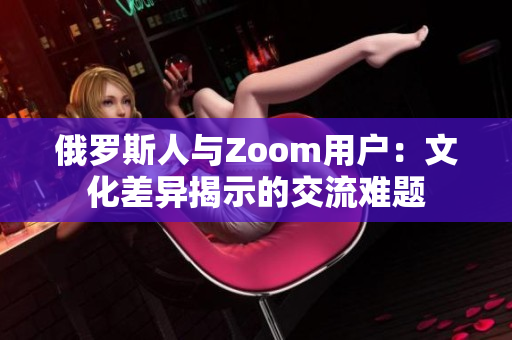 俄罗斯人与Zoom用户：文化差异揭示的交流难题