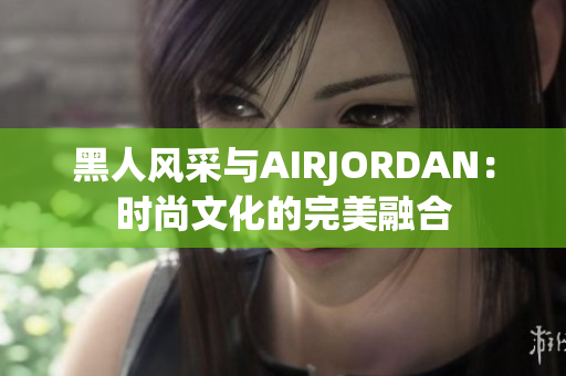 黑人风采与AIRJORDAN：时尚文化的完美融合