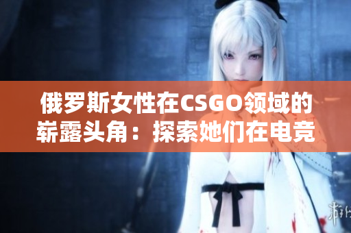 俄罗斯女性在CSGO领域的崭露头角：探索她们在电竞世界的光芒