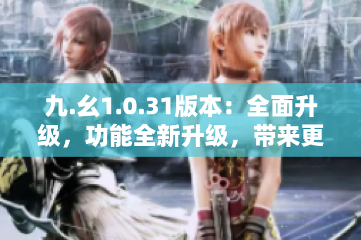 九.幺1.0.31版本：全面升级，功能全新升级，带来更强大的体验！