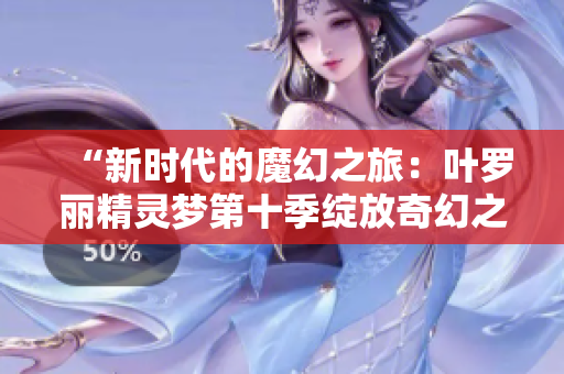 “新时代的魔幻之旅：叶罗丽精灵梦第十季绽放奇幻之花”