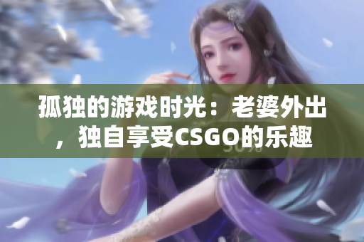 孤独的游戏时光：老婆外出，独自享受CSGO的乐趣