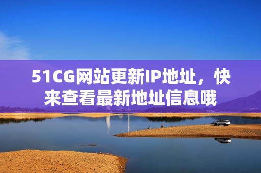 51CG网站更新IP地址，快来查看最新地址信息哦