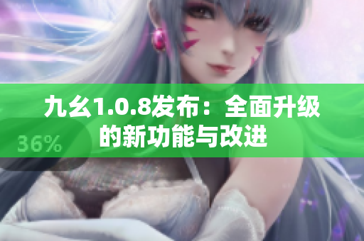 九幺1.0.8发布：全面升级的新功能与改进