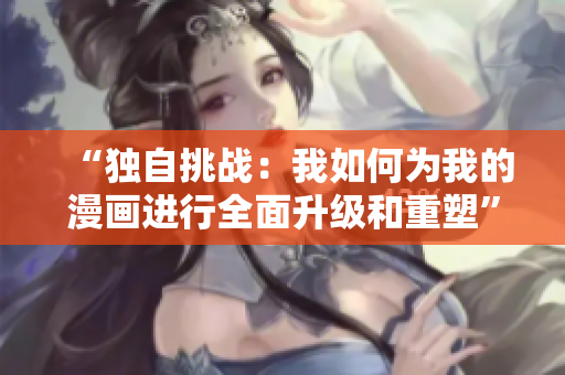 “独自挑战：我如何为我的漫画进行全面升级和重塑”的故事