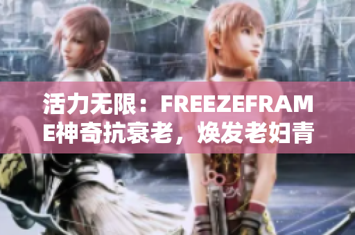 活力无限：FREEZEFRAME神奇抗衰老，焕发老妇青春活力