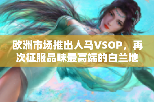 欧洲市场推出人马VSOP，再次征服品味最高端的白兰地市场