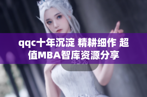 qqc十年沉淀 精耕细作 超值MBA智库资源分享