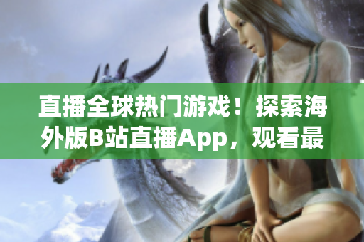 直播全球热门游戏！探索海外版B站直播App，观看最新刺激战场直播