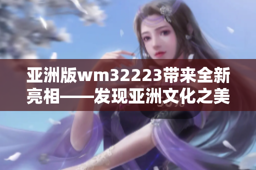 亚洲版wm32223带来全新亮相——发现亚洲文化之美