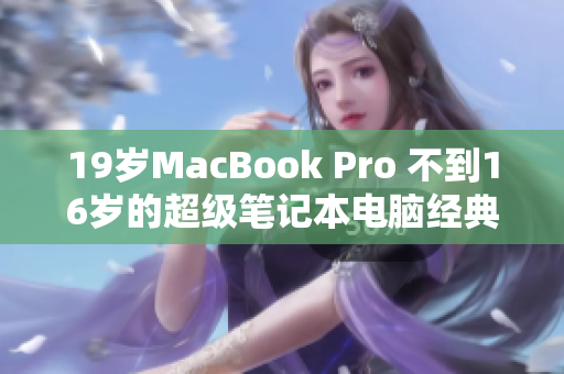 19岁MacBook Pro 不到16岁的超级笔记本电脑经典评估与历史回顾