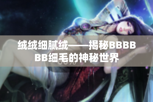 绒绒细腻绒——揭秘BBBBBB细毛的神秘世界