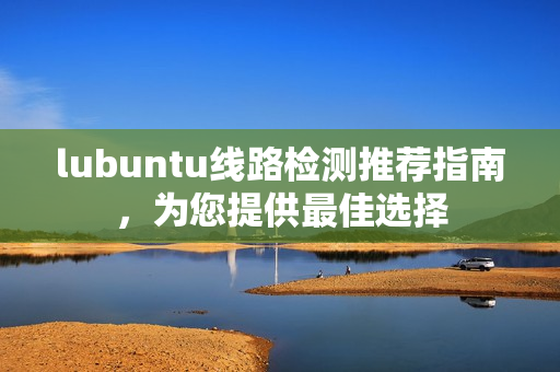 lubuntu线路检测推荐指南，为您提供最佳选择