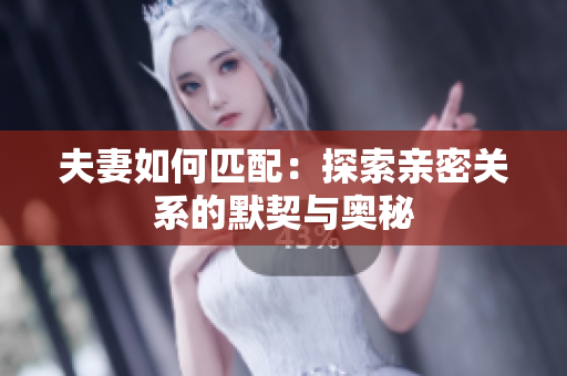 夫妻如何匹配：探索亲密关系的默契与奥秘