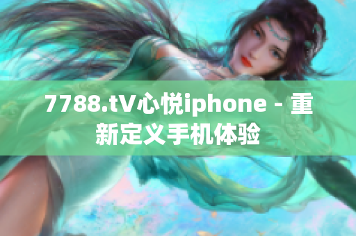 7788.t∨心悦iphone - 重新定义手机体验