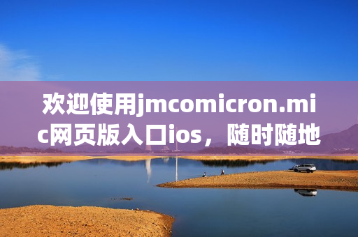 欢迎使用jmcomicron.mic网页版入口ios，随时随地畅享精彩漫画世界！