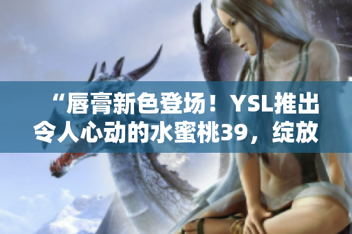 “唇膏新色登场！YSL推出令人心动的水蜜桃39，绽放自然魅力”