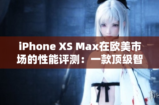 iPhone XS Max在欧美市场的性能评测：一款顶级智能手机的全面分析