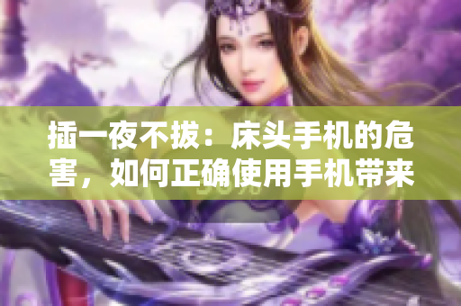 插一夜不拔：床头手机的危害，如何正确使用手机带来好眠