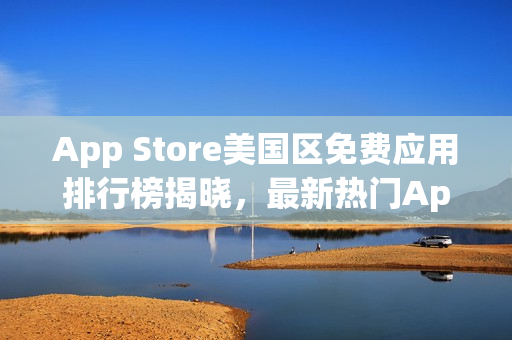 App Store美国区免费应用排行榜揭晓，最新热门App推荐