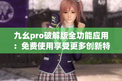 九幺pro破解版全功能应用：免费使用享受更多创新特色