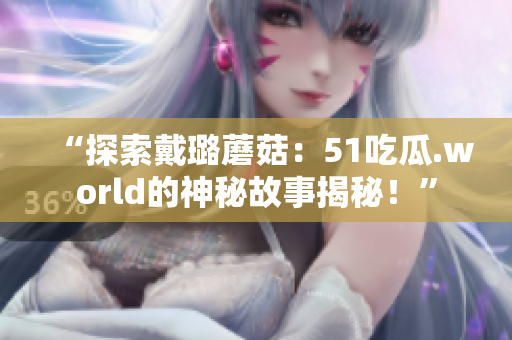 “探索戴璐蘑菇：51吃瓜.world的神秘故事揭秘！”